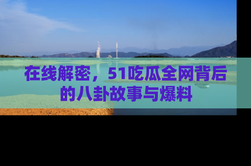在线解密,51吃瓜全网背后的八卦故事与爆料