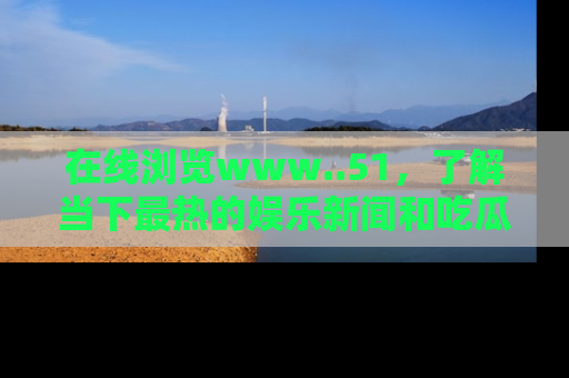 在线浏览www..51,了解当下最热的娱乐新闻和吃瓜话题