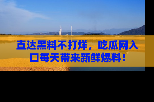直达黑料不打烊,吃瓜网入口每天带来新鲜爆料!