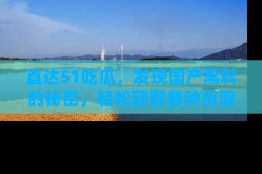 直达51吃瓜,发现国产黑料的秘密,轻松获取各种资源与资讯