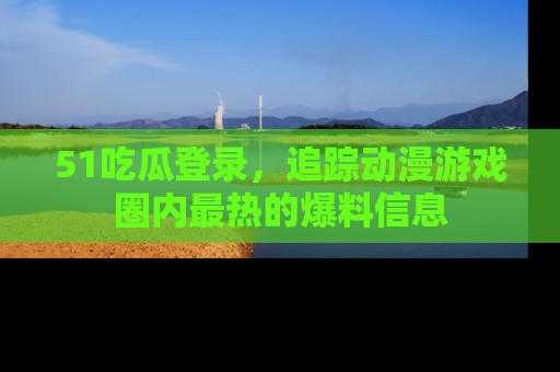 51吃瓜登录,追踪动漫游戏圈内最热的爆料信息