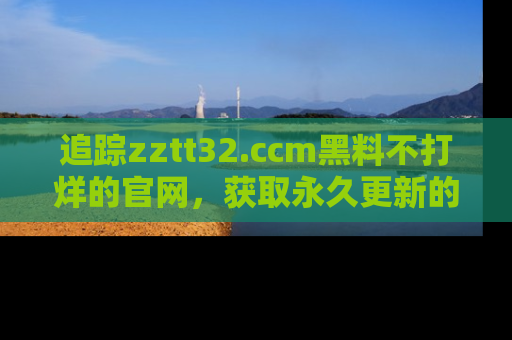 追踪zztt32.ccm黑料不打烊的官网,获取永久更新的娱乐圈内幕,做个资深吃瓜群众!