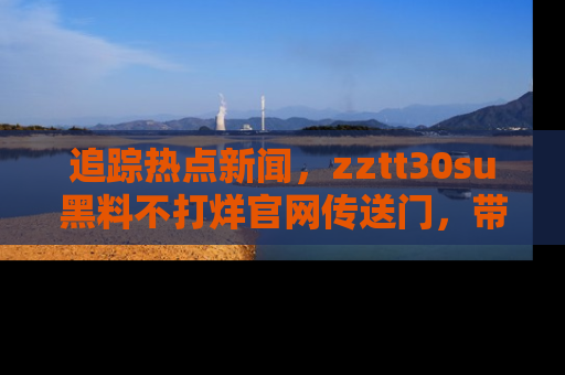 追踪热点新闻，zztt30su黑料不打烊官网传送门，带你进入吃瓜新世界！