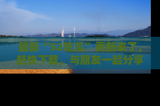 最新“52吃瓜”更新来了,赶快下载,与朋友一起分享吃瓜乐趣!