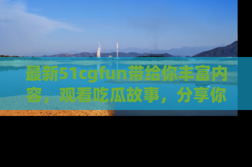 最新51cgfun带给你丰富内容,观看吃瓜故事,分享你的感受!
