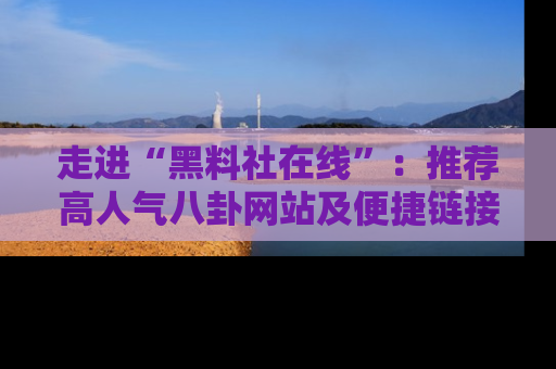 走进“黑料社在线”：推荐高人气八卦网站及便捷链接的全面指南