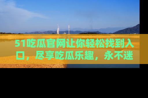 51吃瓜官网让你轻松找到入口，尽享吃瓜乐趣，永不迷路！
