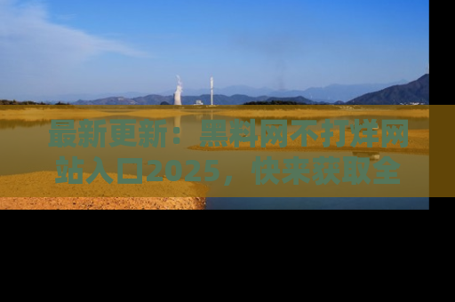 最新更新:黑料网不打烊网站入口2025,快来获取全新链接和网址!