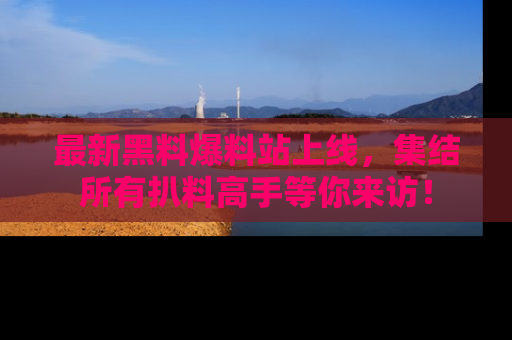 最新黑料爆料站上线,集结所有扒料高手等你来访!