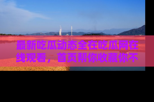 最新吃瓜动态全在吃瓜网在线观看,首页帮你收藏你不能错过的精彩!
