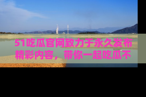 51吃瓜官网致力于永久发布精彩内容,带你一起吃瓜不停歇!