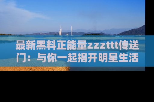 最新黑料正能量zzzttt传送门:与你一起揭开明星生活的神秘地址!