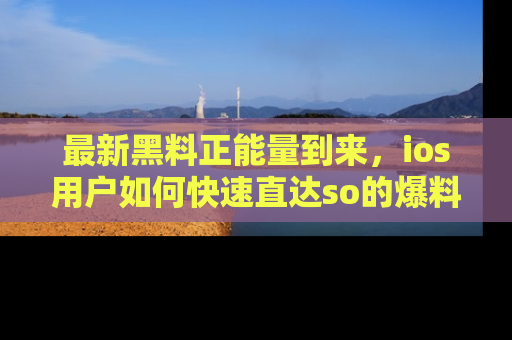 最新黑料正能量到来,ios用户如何快速直达so的爆料?