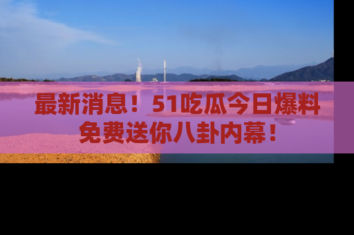 最新消息!51吃瓜今日爆料免费送你八卦内幕!