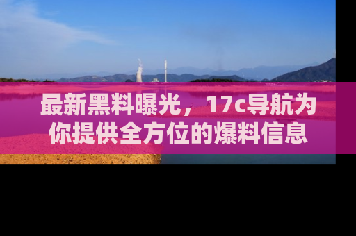 最新黑料曝光,17c导航为你提供全方位的爆料信息
